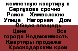 2комнотную квартиру в Серпухове срочно  › Район ­ Химволокно › Улица ­ Нагорная › Дом ­ 5 › Общая площадь ­ 47 › Цена ­ 1 350 000 - Все города Недвижимость » Квартиры продажа   . Краснодарский край,Горячий Ключ г.